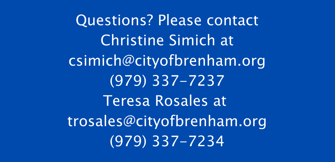 Questions Please contact Christine Simich at csimich@cityofbrenham.org (979) 337-7237 Teresa Rosales at trosales@cityofbrenham.org (979) 337-7234